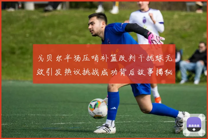 戈贝尔半场压哨补篮改判干扰球无效引发热议挑战成功背后故事揭秘