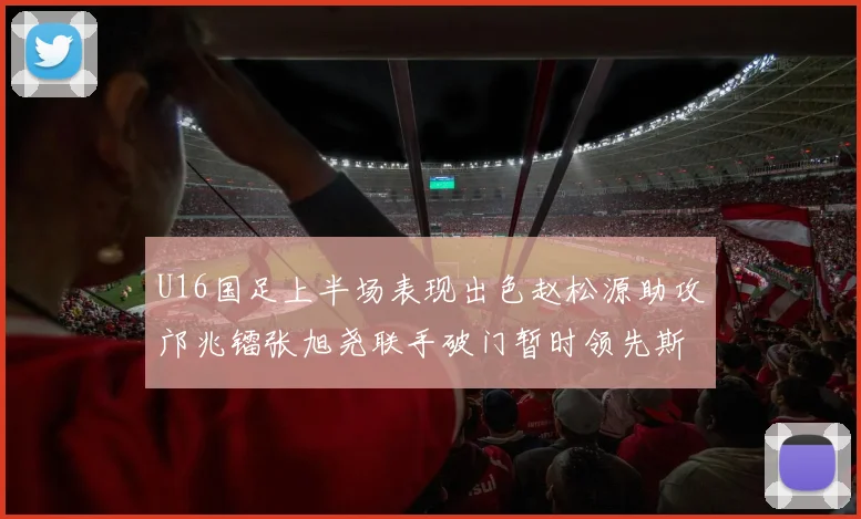 U16国足上半场表现出色赵松源助攻邝兆镭张旭尧联手破门暂时领先斯里兰卡