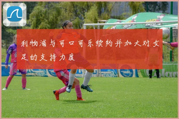 利物浦与可口可乐续约并加大对女足的支持力度
