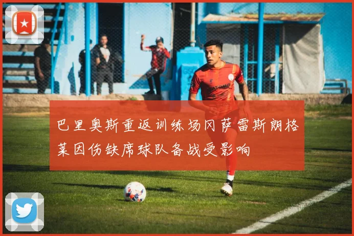 巴里奥斯重返训练场冈萨雷斯朗格莱因伤缺席球队备战受影响