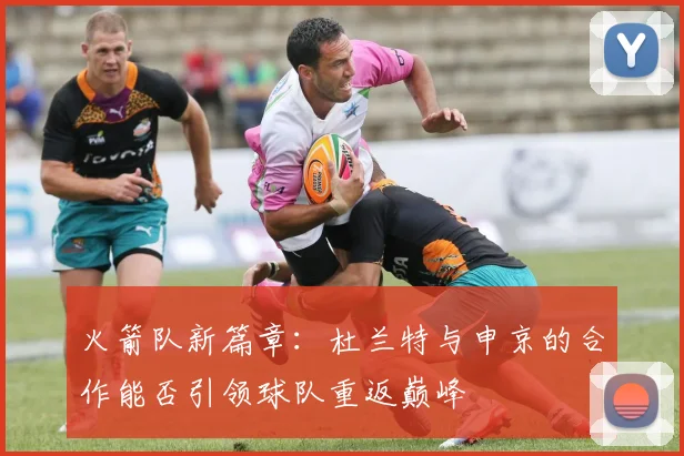 火箭队新篇章：杜兰特与申京的合作能否引领球队重返巅峰