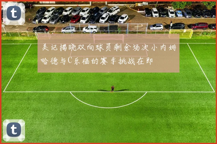 美记揭晓双向球员剩余场次小内姆哈德与C乐福的赛季挑战在即