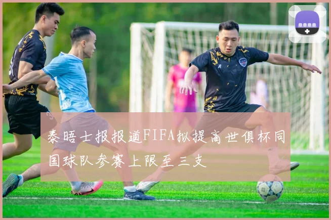 泰晤士报报道FIFA拟提高世俱杯同国球队参赛上限至三支