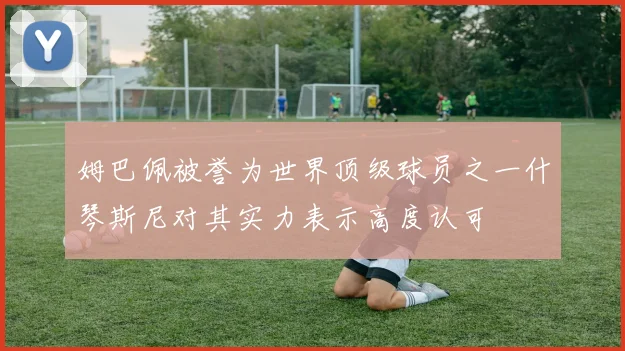 姆巴佩被誉为世界顶级球员之一什琴斯尼对其实力表示高度认可