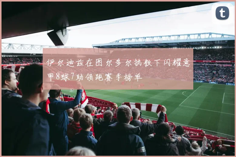 伊尔迪兹在图尔多尔执教下闪耀意甲8球7助领跑赛季榜单