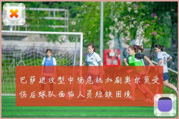 巴萨进攻型中场危机加剧奥尔莫受伤后球队面临人员短缺困境