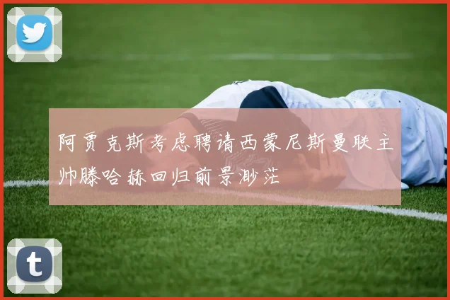 阿贾克斯考虑聘请西蒙尼斯曼联主帅滕哈赫回归前景渺茫