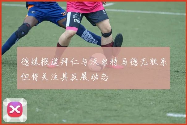 德媒报道拜仁与沃尔特马德无联系但将关注其发展动态