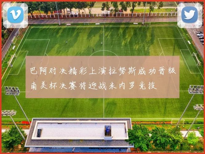 巴阿对决精彩上演拉努斯成功晋级南美杯决赛将迎战米内罗竞技