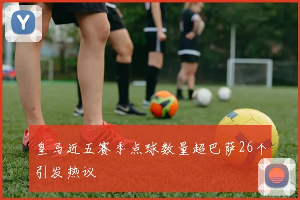 皇马近五赛季点球数量超巴萨26个引发热议