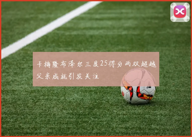 卡梅隆布泽尔三度25得分两双超越父亲成就引发关注