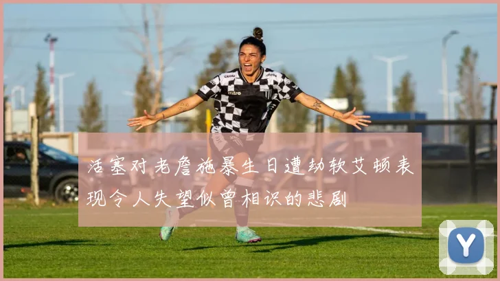 活塞对老詹施暴生日遭劫软艾顿表现令人失望似曾相识的悲剧