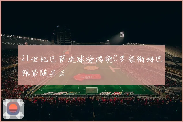 21世纪巴萨进球榜揭晓C罗领衔姆巴佩紧随其后
