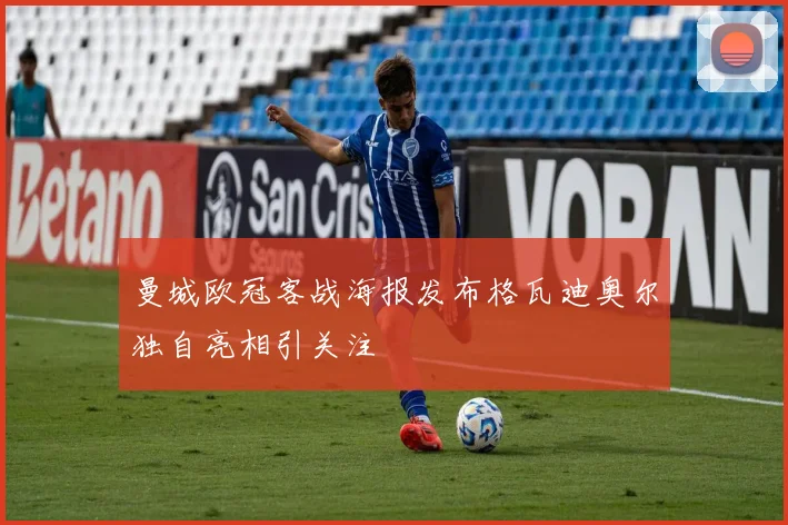 曼城欧冠客战海报发布格瓦迪奥尔独自亮相引关注