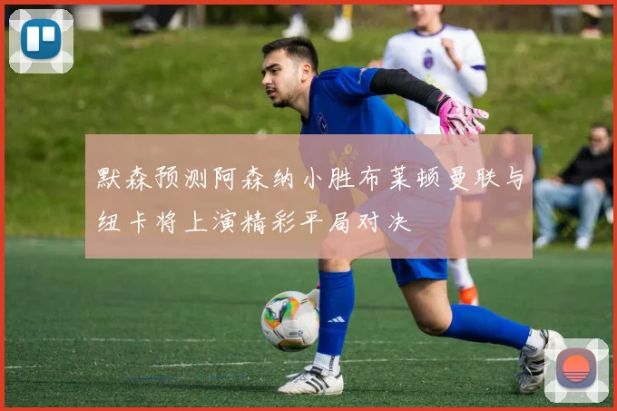 默森预测阿森纳小胜布莱顿曼联与纽卡将上演精彩平局对决