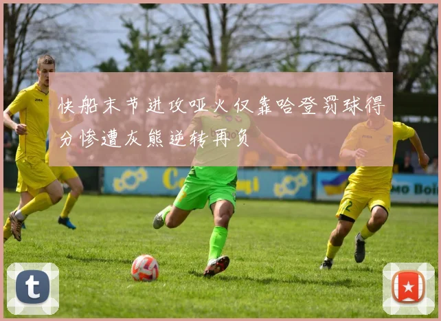 快船末节进攻哑火仅靠哈登罚球得分惨遭灰熊逆转再负