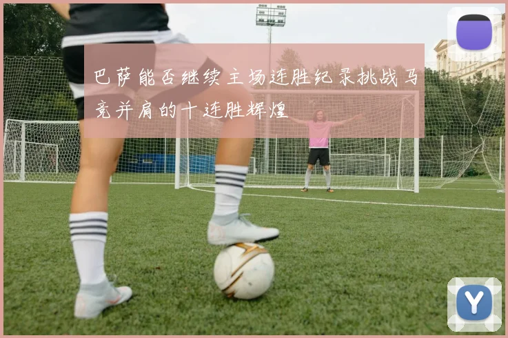 巴萨能否继续主场连胜纪录挑战马竞并肩的十连胜辉煌