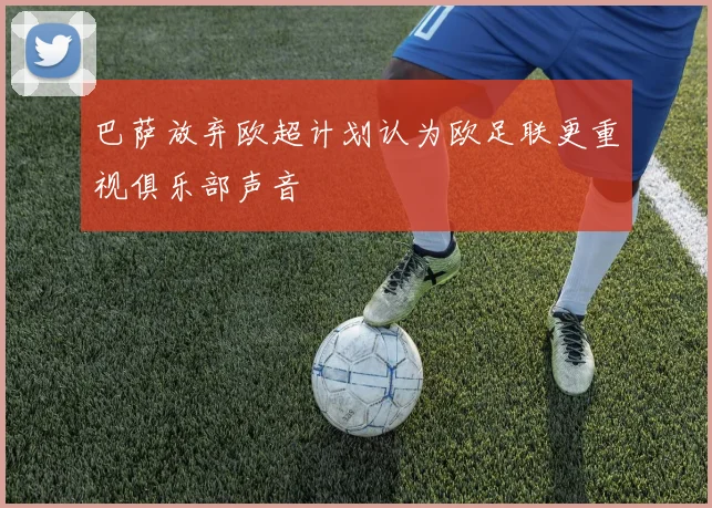 巴萨放弃欧超计划认为欧足联更重视俱乐部声音