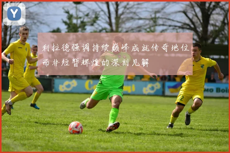 利拉德强调持续巅峰成就传奇地位而非短暂辉煌的深刻见解