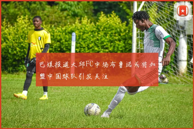 巴媒报道大邱FC中场布鲁诺或将加盟中国球队引发关注