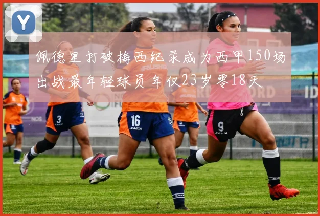 佩德里打破梅西纪录成为西甲150场出战最年轻球员年仅23岁零18天