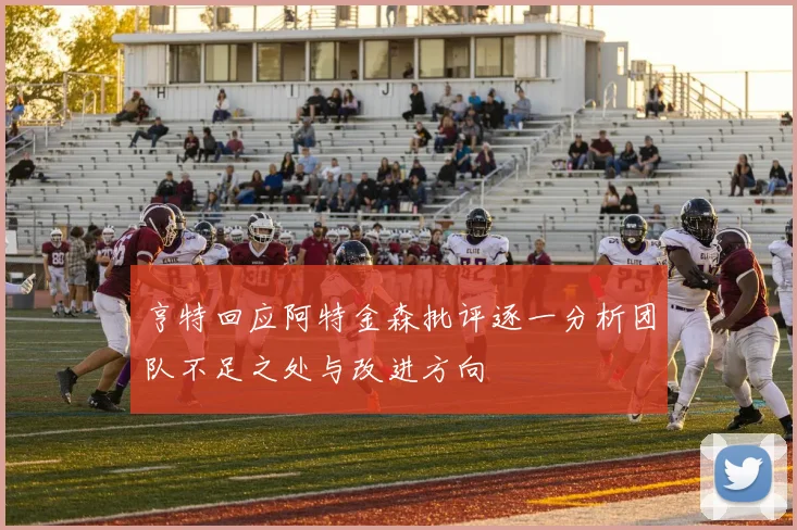 亨特回应阿特金森批评逐一分析团队不足之处与改进方向