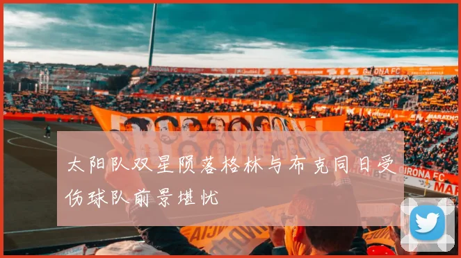 太阳队双星陨落格林与布克同日受伤球队前景堪忧