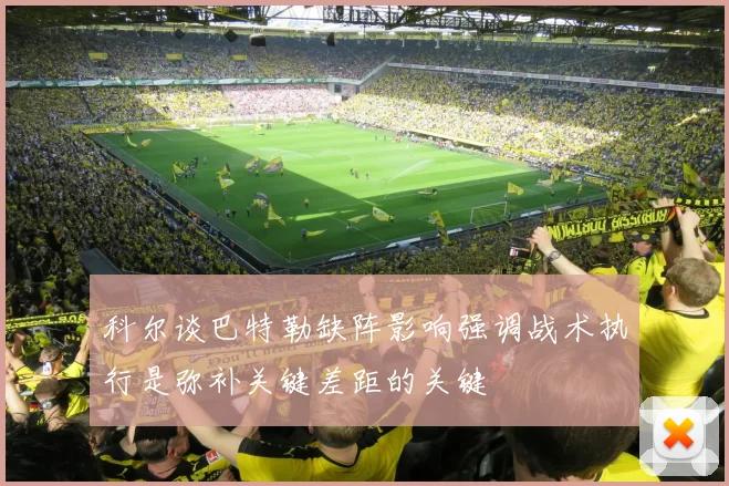 科尔谈巴特勒缺阵影响强调战术执行是弥补关键差距的关键