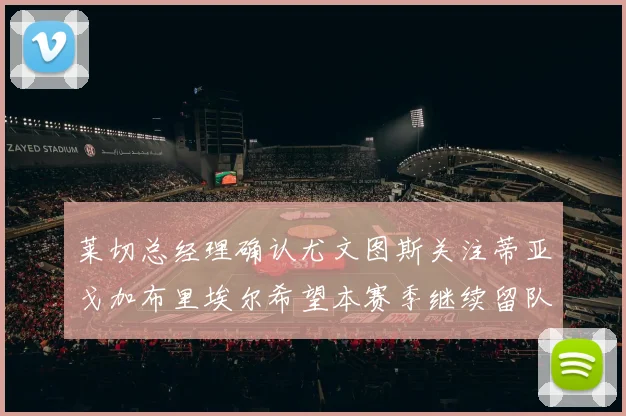 莱切总经理确认尤文图斯关注蒂亚戈加布里埃尔希望本赛季继续留队