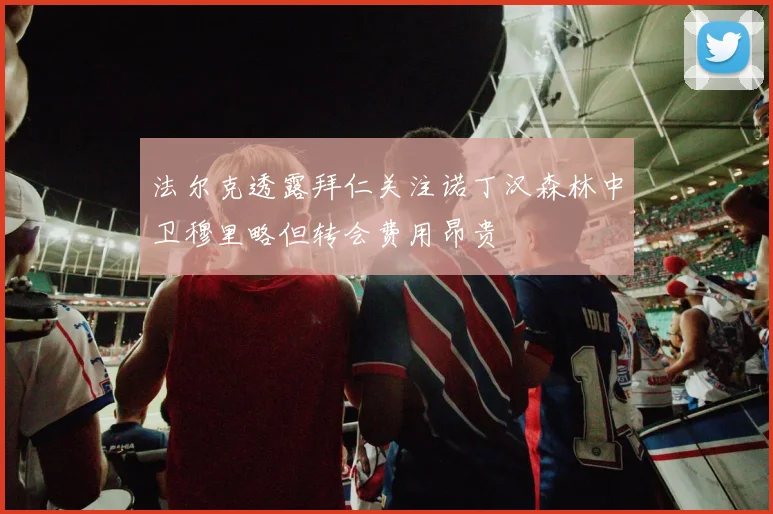 法尔克透露拜仁关注诺丁汉森林中卫穆里略但转会费用昂贵