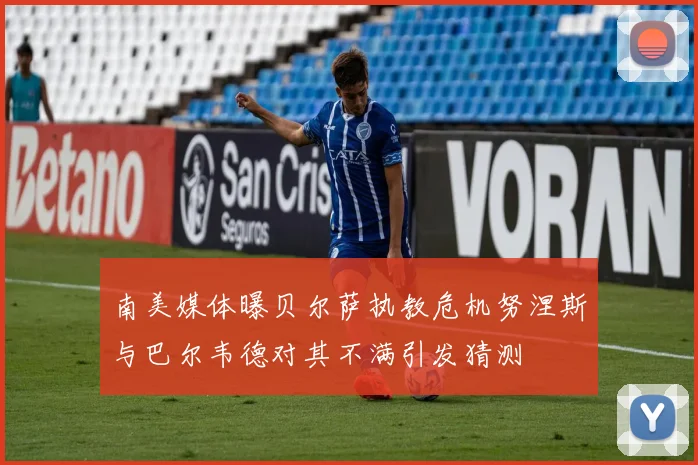 南美媒体曝贝尔萨执教危机努涅斯与巴尔韦德对其不满引发猜测
