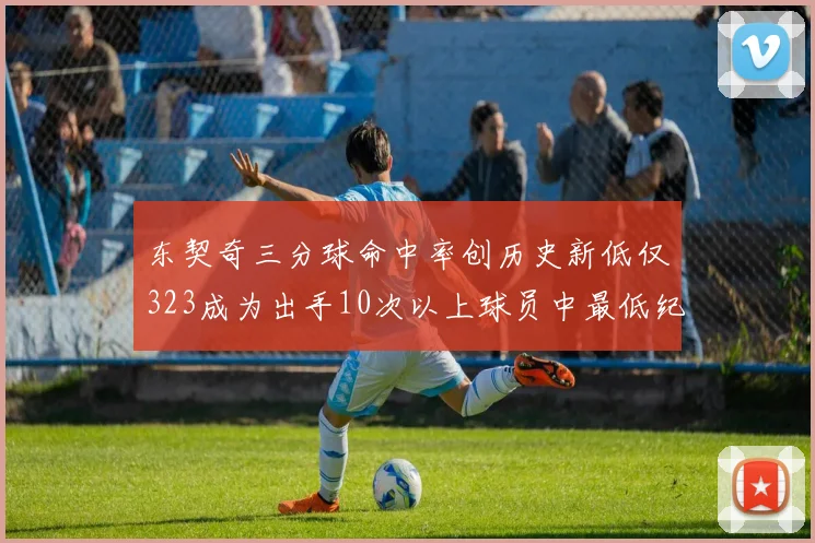 东契奇三分球命中率创历史新低仅323成为出手10次以上球员中最低纪录