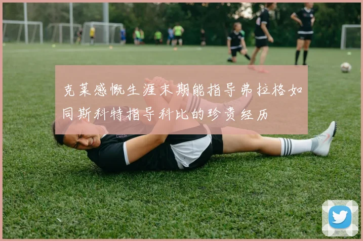 克莱感慨生涯末期能指导弗拉格如同斯科特指导科比的珍贵经历