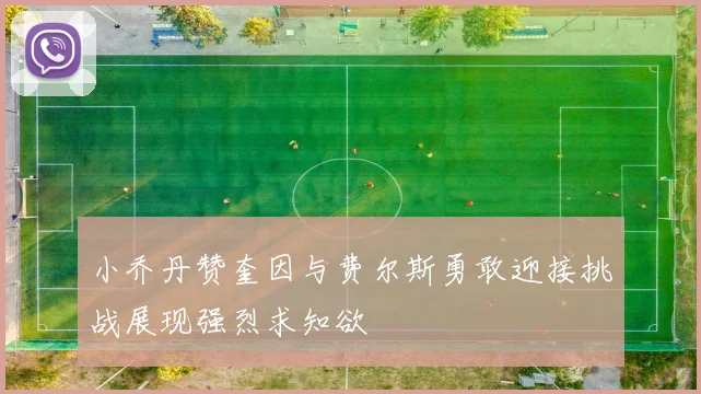 小乔丹赞奎因与费尔斯勇敢迎接挑战展现强烈求知欲