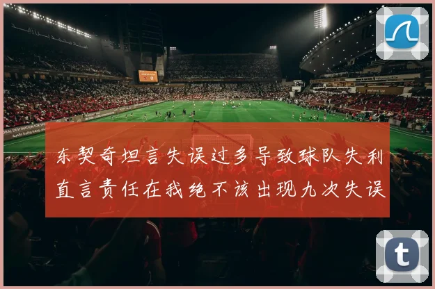 东契奇坦言失误过多导致球队失利直言责任在我绝不该出现九次失误