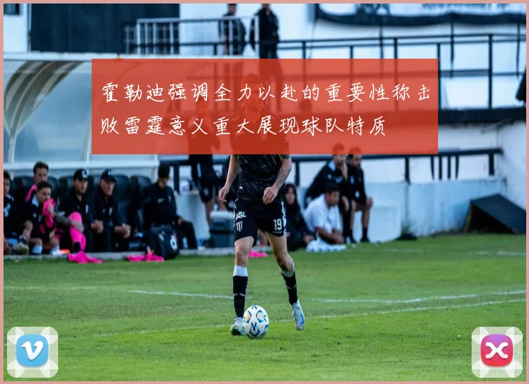 霍勒迪强调全力以赴的重要性称击败雷霆意义重大展现球队特质