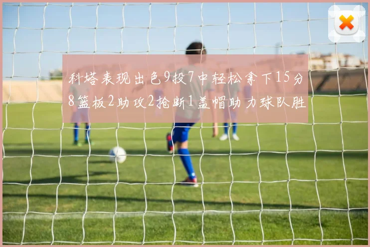 科塔表现出色9投7中轻松拿下15分8篮板2助攻2抢断1盖帽助力球队胜利