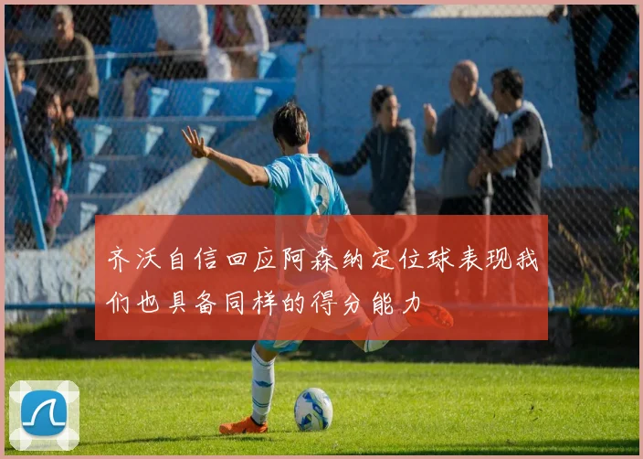齐沃自信回应阿森纳定位球表现我们也具备同样的得分能力