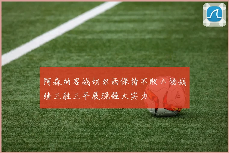 阿森纳客战切尔西保持不败六场战绩三胜三平展现强大实力
