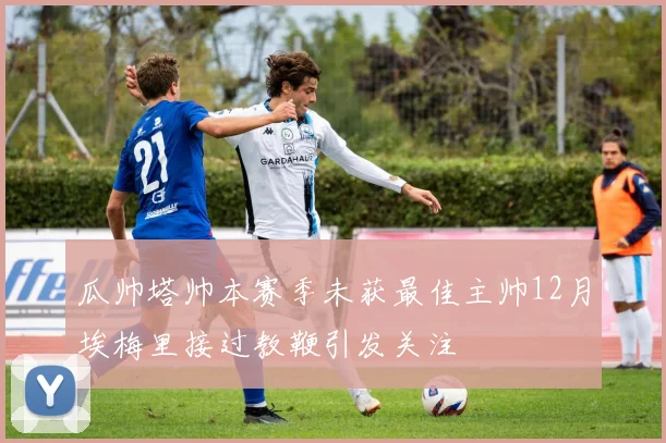 瓜帅塔帅本赛季未获最佳主帅12月埃梅里接过教鞭引发关注