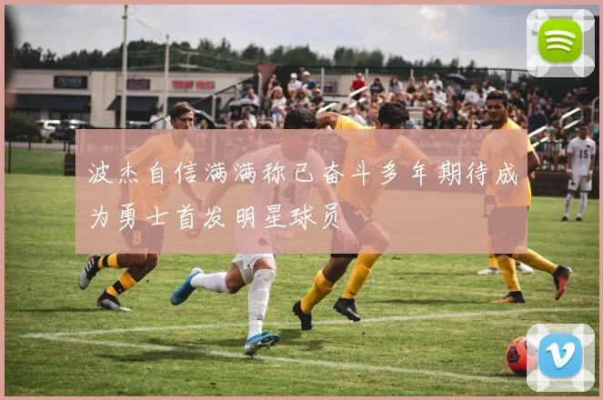 波杰自信满满称已奋斗多年期待成为勇士首发明星球员