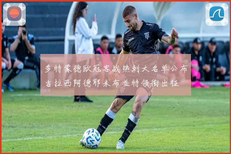 多特蒙德欧冠客战热刺大名单公布吉拉西阿德耶米布兰特领衔出征