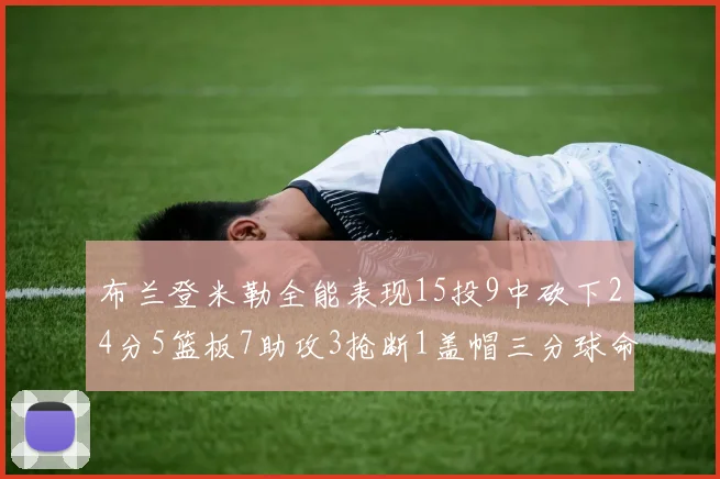 布兰登米勒全能表现15投9中砍下24分5篮板7助攻3抢断1盖帽三分球命中率高达57