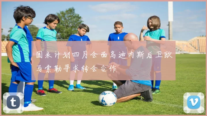 国米计划四月会面乌迪内斯后卫欧马索勒寻求转会合作