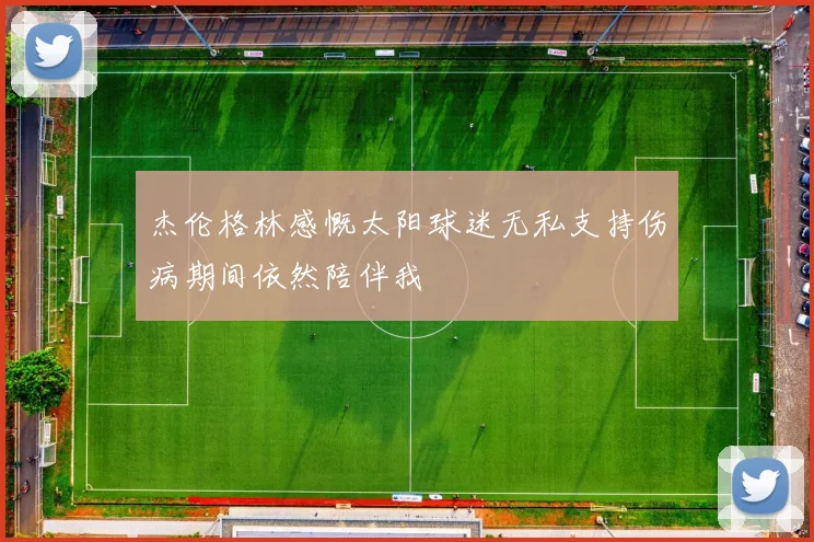 杰伦格林感慨太阳球迷无私支持伤病期间依然陪伴我