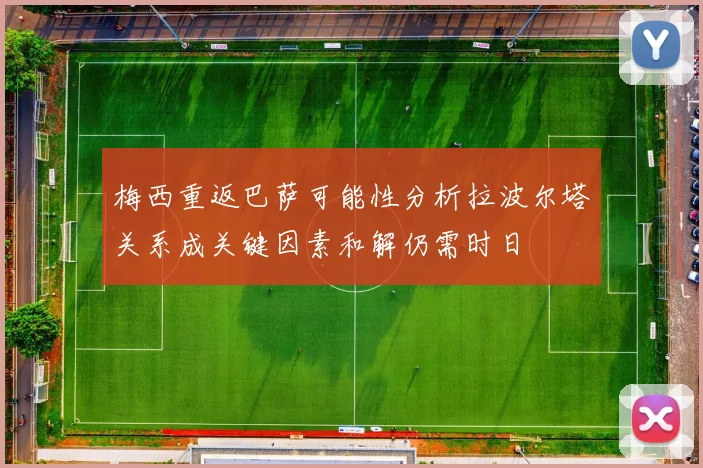 梅西重返巴萨可能性分析拉波尔塔关系成关键因素和解仍需时日