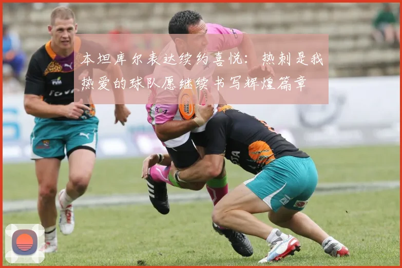本坦库尔表达续约喜悦：热刺是我热爱的球队愿继续书写辉煌篇章