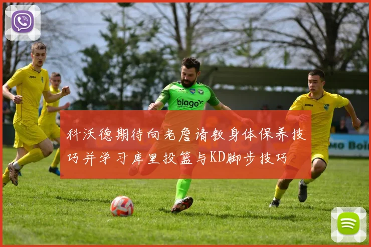 科沃德期待向老詹请教身体保养技巧并学习库里投篮与KD脚步技巧