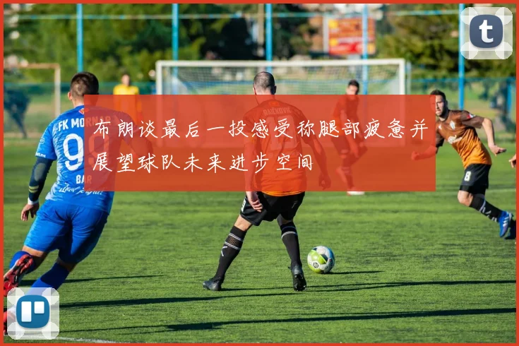 布朗谈最后一投感受称腿部疲惫并展望球队未来进步空间